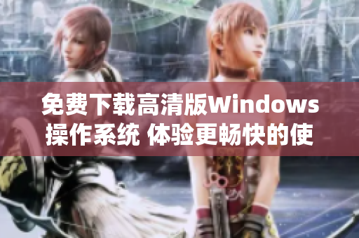 免费下载高清版Windows操作系统 体验更畅快的使用感受