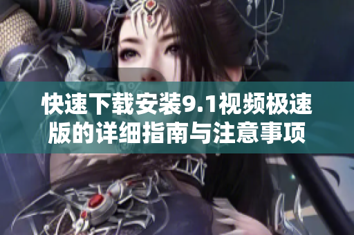 快速下载安装9.1视频极速版的详细指南与注意事项