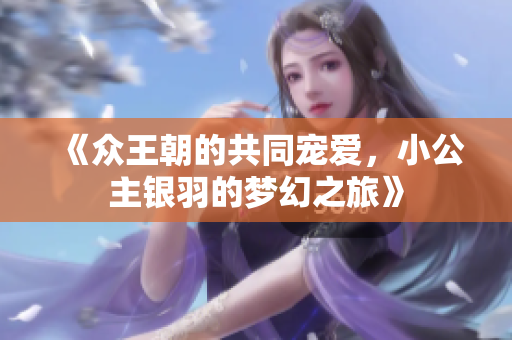 《众王朝的共同宠爱，小公主银羽的梦幻之旅》