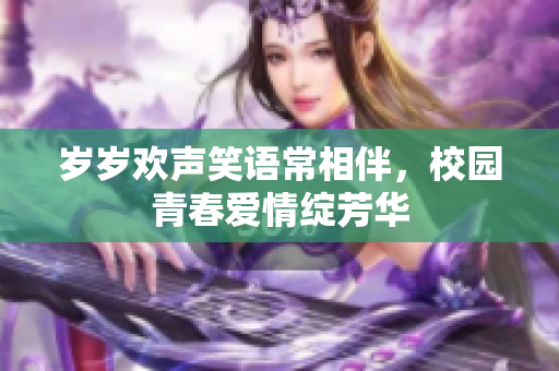 岁岁欢声笑语常相伴，校园青春爱情绽芳华