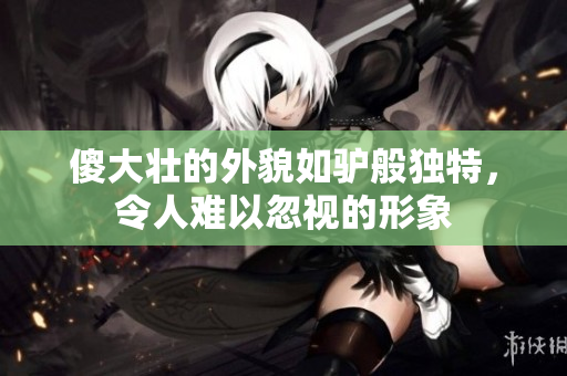 傻大壮的外貌如驴般独特，令人难以忽视的形象