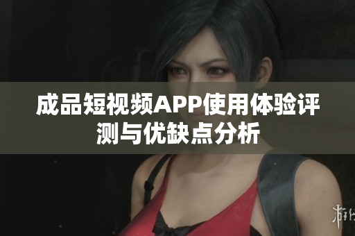 成品短视频APP使用体验评测与优缺点分析