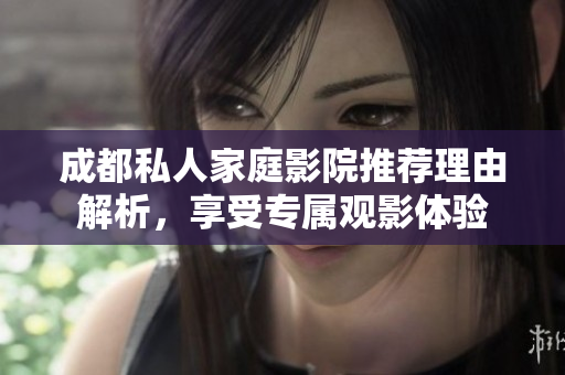 成都私人家庭影院推荐理由解析，享受专属观影体验