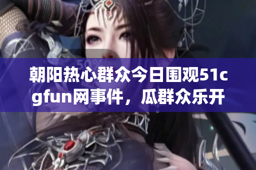 朝阳热心群众今日围观51cgfun网事件，瓜群众乐开怀
