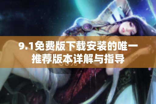 9.1免费版下载安装的唯一推荐版本详解与指导