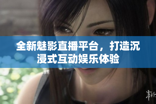 全新魅影直播平台，打造沉浸式互动娱乐体验