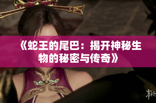 《蛇王的尾巴：揭开神秘生物的秘密与传奇》
