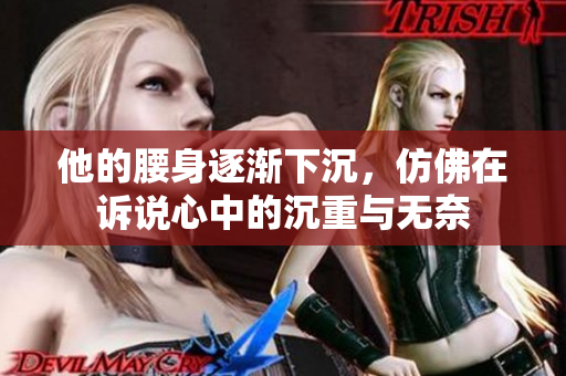 他的腰身逐渐下沉，仿佛在诉说心中的沉重与无奈