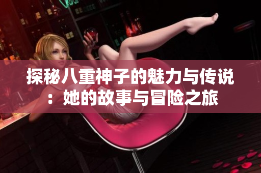 探秘八重神子的魅力与传说：她的故事与冒险之旅