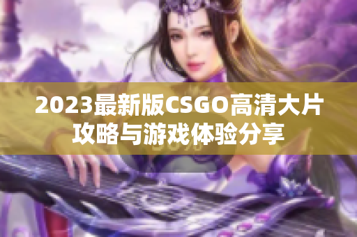 2023最新版CSGO高清大片攻略与游戏体验分享