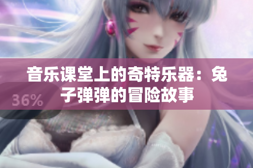 音乐课堂上的奇特乐器：兔子弹弹的冒险故事