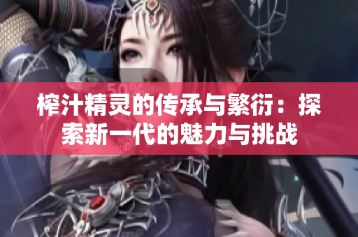 榨汁精灵的传承与繁衍：探索新一代的魅力与挑战