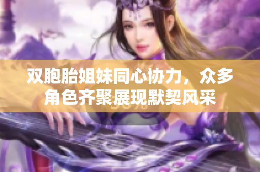 双胞胎姐妹同心协力，众多角色齐聚展现默契风采
