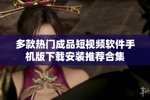 多款热门成品短视频软件手机版下载安装推荐合集