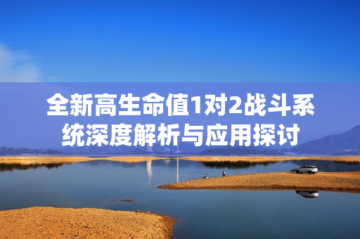 全新高生命值1对2战斗系统深度解析与应用探讨