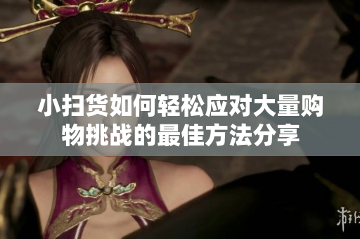 小扫货如何轻松应对大量购物挑战的最佳方法分享