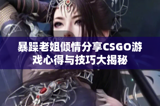 暴躁老姐倾情分享CSGO游戏心得与技巧大揭秘