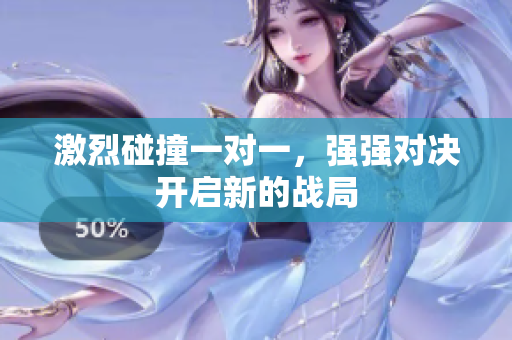 激烈碰撞一对一，强强对决开启新的战局