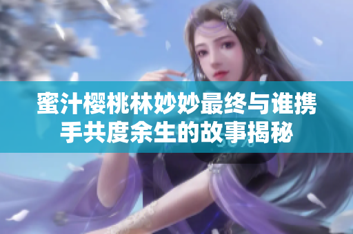 蜜汁樱桃林妙妙最终与谁携手共度余生的故事揭秘