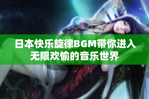 日本快乐旋律BGM带你进入无限欢愉的音乐世界
