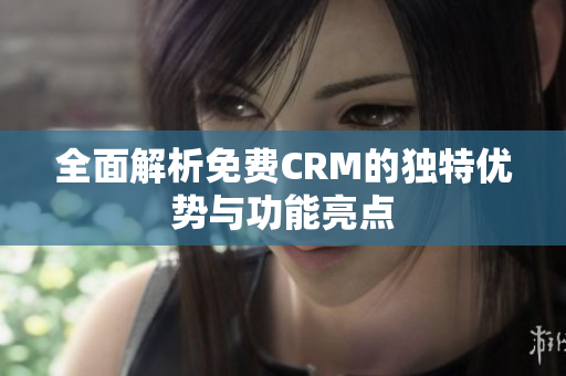 全面解析免费CRM的独特优势与功能亮点
