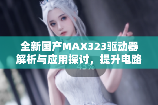 全新国产MAX323驱动器解析与应用探讨，提升电路设计效率