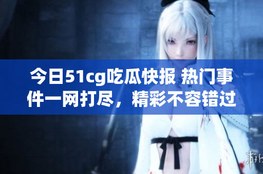 今日51cg吃瓜快报 热门事件一网打尽，精彩不容错过