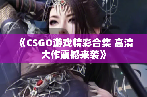 《CSGO游戏精彩合集 高清大作震撼来袭》