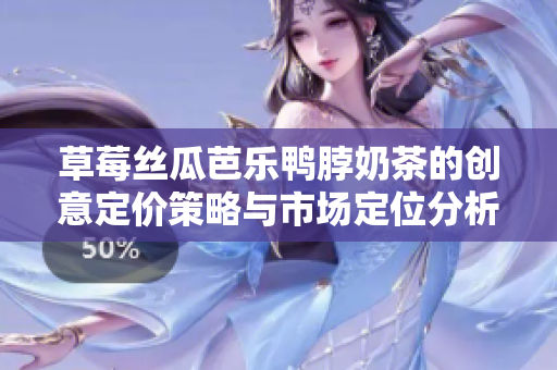 草莓丝瓜芭乐鸭脖奶茶的创意定价策略与市场定位分析