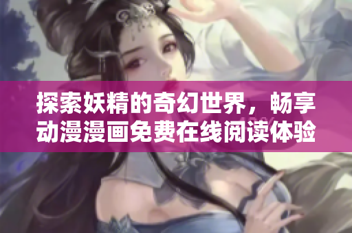 探索妖精的奇幻世界，畅享动漫漫画免费在线阅读体验