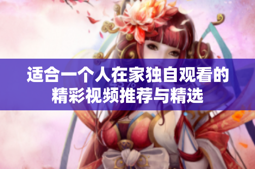 适合一个人在家独自观看的精彩视频推荐与精选