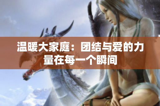 温暖大家庭：团结与爱的力量在每一个瞬间