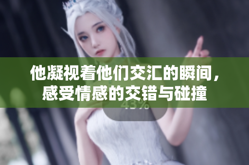 他凝视着他们交汇的瞬间，感受情感的交错与碰撞