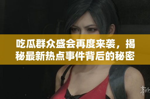 吃瓜群众盛会再度来袭，揭秘最新热点事件背后的秘密