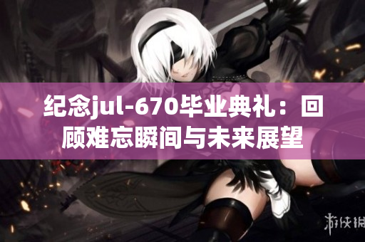 纪念jul-670毕业典礼：回顾难忘瞬间与未来展望