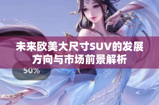 未来欧美大尺寸SUV的发展方向与市场前景解析