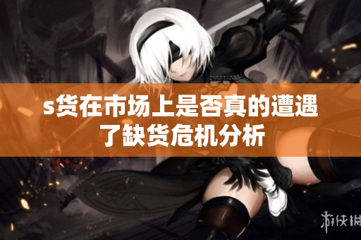 s货在市场上是否真的遭遇了缺货危机分析