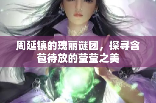 周延镇的瑰丽谜团，探寻含苞待放的莹莹之美