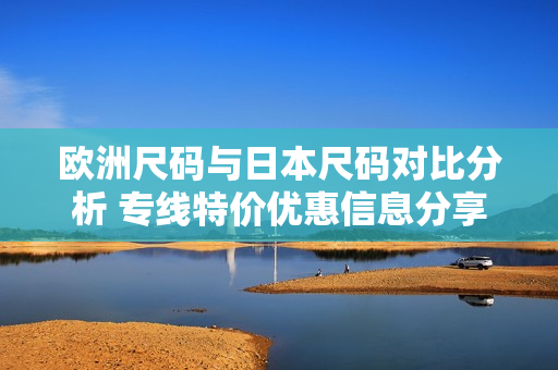 欧洲尺码与日本尺码对比分析 专线特价优惠信息分享