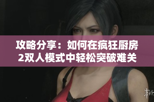 攻略分享：如何在疯狂厨房2双人模式中轻松突破难关