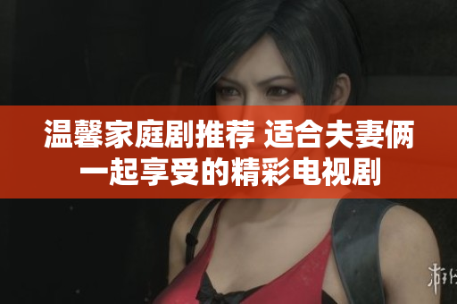 温馨家庭剧推荐 适合夫妻俩一起享受的精彩电视剧