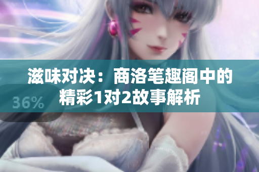 滋味对决：商洛笔趣阁中的精彩1对2故事解析
