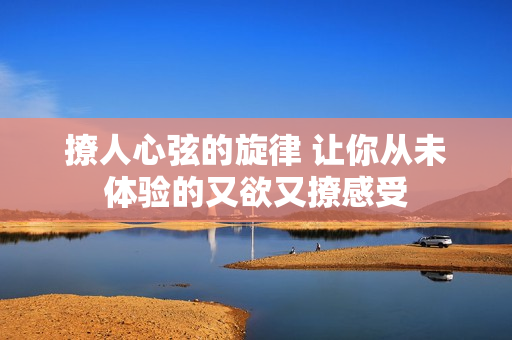 撩人心弦的旋律 让你从未体验的又欲又撩感受