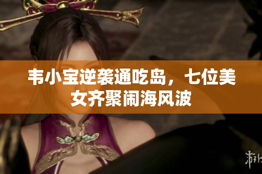 韦小宝逆袭通吃岛，七位美女齐聚闹海风波
