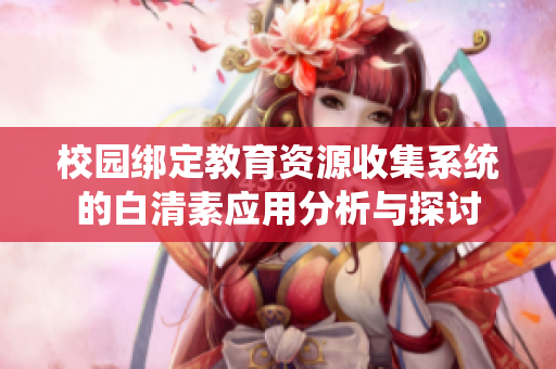 校园绑定教育资源收集系统的白清素应用分析与探讨