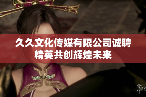 久久文化传媒有限公司诚聘精英共创辉煌未来
