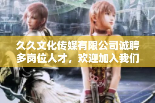 久久文化传媒有限公司诚聘多岗位人才，欢迎加入我们的团队！