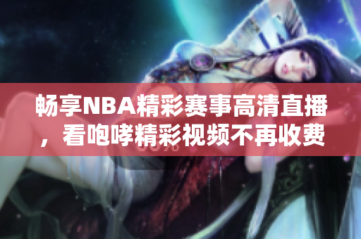 畅享NBA精彩赛事高清直播，看咆哮精彩视频不再收费