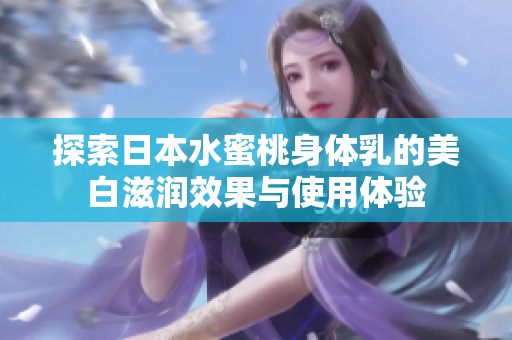 探索日本水蜜桃身体乳的美白滋润效果与使用体验