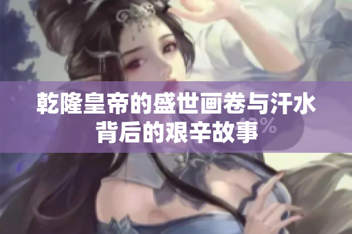 乾隆皇帝的盛世画卷与汗水背后的艰辛故事